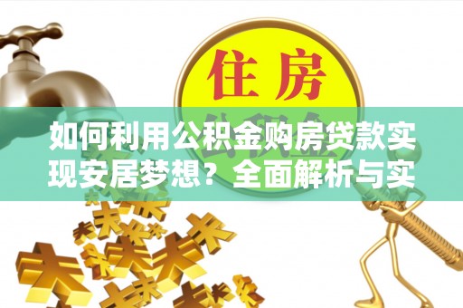 杂多如何利用公积金购房贷款实现安居梦想？全面解析与实用建议