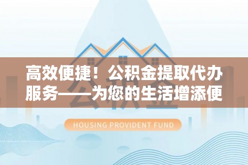 杂多高效便捷！公积金提取代办服务——为您的生活增添便利