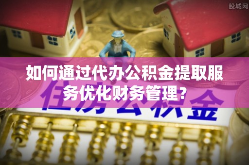 杂多如何通过代办公积金提取服务优化财务管理？