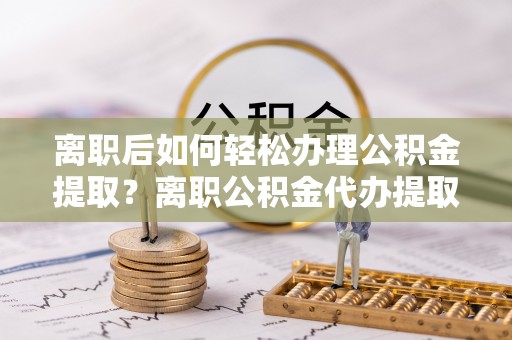 杂多离职后如何轻松办理公积金提取？离职公积金代办提取全攻略