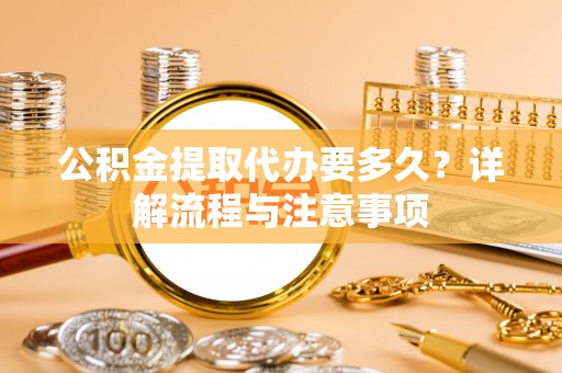 杂多公积金提取代办要多久？详解流程与注意事项