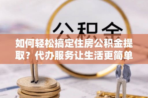 杂多如何轻松搞定住房公积金提取？代办服务让生活更简单