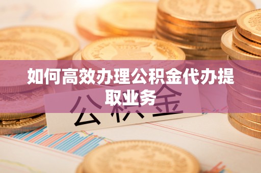 杂多如何高效办理公积金代办提取业务