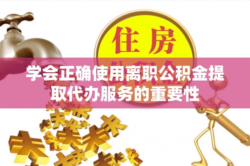 杂多学会正确使用离职公积金提取代办服务的重要性