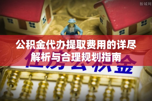 杂多公积金代办提取费用的详尽解析与合理规划指南
