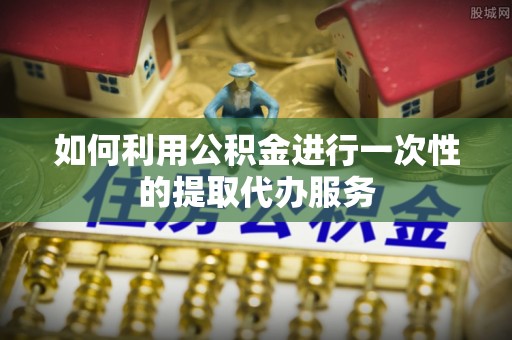 杂多如何利用公积金进行一次性的提取代办服务