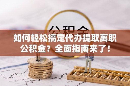 杂多如何轻松搞定代办提取离职公积金？全面指南来了！