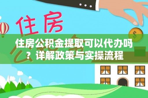 杂多住房公积金提取可以代办吗？详解政策与实操流程
