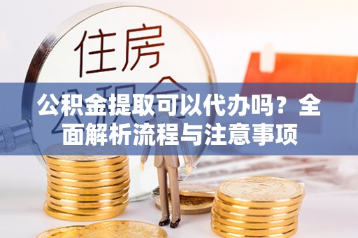 杂多公积金提取可以代办吗？全面解析流程与注意事项