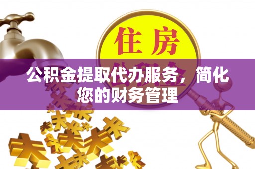 杂多公积金提取代办服务，简化您的财务管理