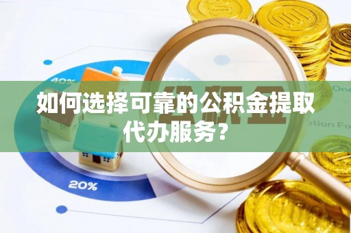 杂多如何选择可靠的公积金提取代办服务？