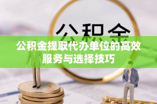 杂多公积金提取代办单位的高效服务与选择技巧