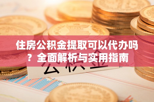 杂多住房公积金提取可以代办吗？全面解析与实用指南
