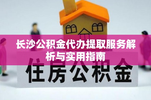 杂多长沙公积金代办提取服务解析与实用指南