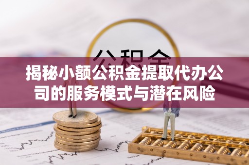 杂多揭秘小额公积金提取代办公司的服务模式与潜在风险