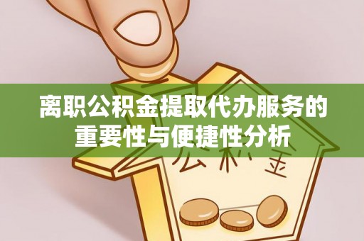 杂多离职公积金提取代办服务的重要性与便捷性分析