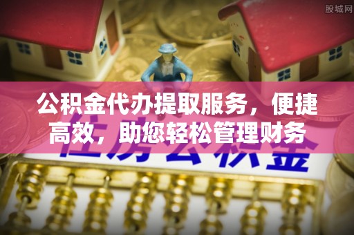 杂多公积金代办提取服务，便捷高效，助您轻松管理财务