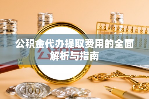 杂多公积金代办提取费用的全面解析与指南