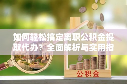 杂多如何轻松搞定离职公积金提取代办？全面解析与实用指南