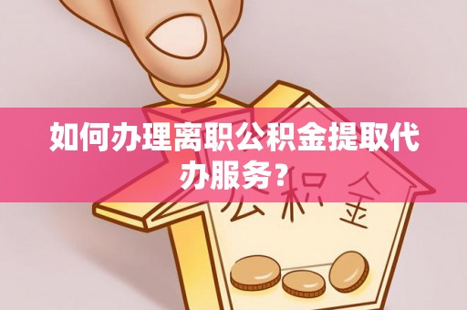 杂多如何办理离职公积金提取代办服务？