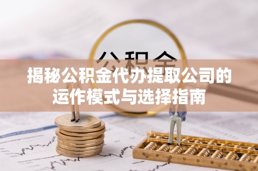 杂多揭秘公积金代办提取公司的运作模式与选择指南