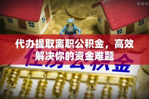 杂多代办提取离职公积金，高效解决你的资金难题