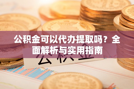 杂多公积金可以代办提取吗？全面解析与实用指南