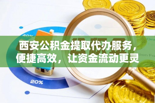杂多西安公积金提取代办服务，便捷高效，让资金流动更灵活