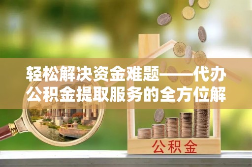 杂多轻松解决资金难题——代办公积金提取服务的全方位解析