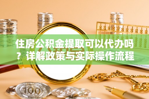 杂多住房公积金提取可以代办吗？详解政策与实际操作流程