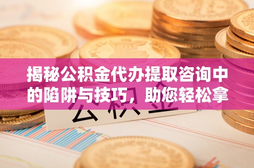 杂多揭秘公积金代办提取咨询中的陷阱与技巧，助您轻松拿回属于自己的钱