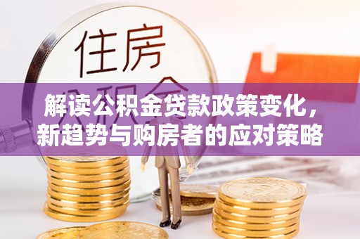 杂多解读公积金贷款政策变化，新趋势与购房者的应对策略
