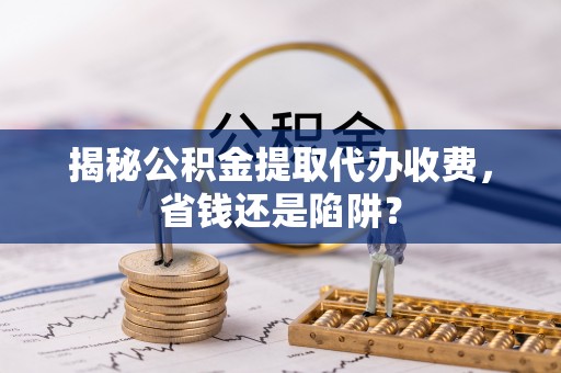 杂多揭秘公积金提取代办收费，省钱还是陷阱？