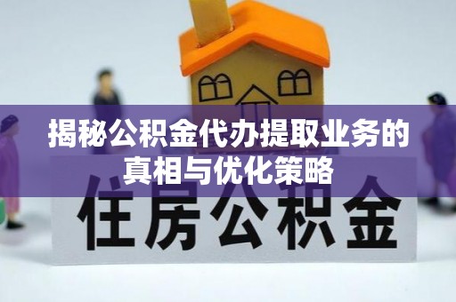 杂多揭秘公积金代办提取业务的真相与优化策略