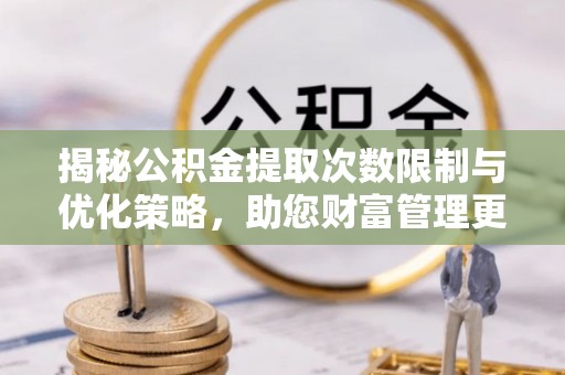 杂多揭秘公积金提取次数限制与优化策略，助您财富管理更高效