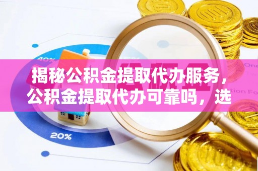 杂多揭秘公积金提取代办服务，公积金提取代办可靠吗，选择需谨慎