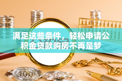 杂多满足这些条件，轻松申请公积金贷款购房不再是梦