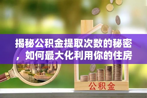杂多揭秘公积金提取次数的秘密，如何最大化利用你的住房基金