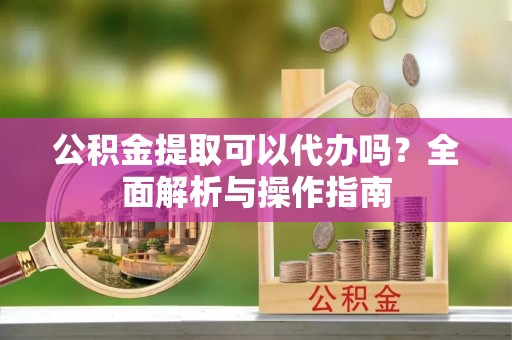 杂多公积金提取可以代办吗？全面解析与操作指南