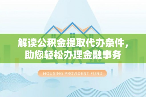 杂多解读公积金提取代办条件，助您轻松办理金融事务