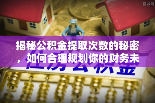 杂多揭秘公积金提取次数的秘密，如何合理规划你的财务未来？
