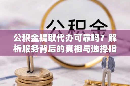 杂多公积金提取代办可靠吗？解析服务背后的真相与选择指南