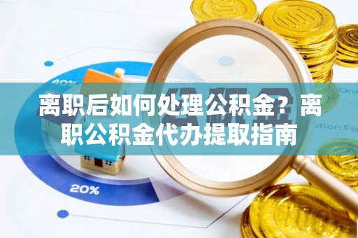 杂多离职后如何处理公积金？离职公积金代办提取指南