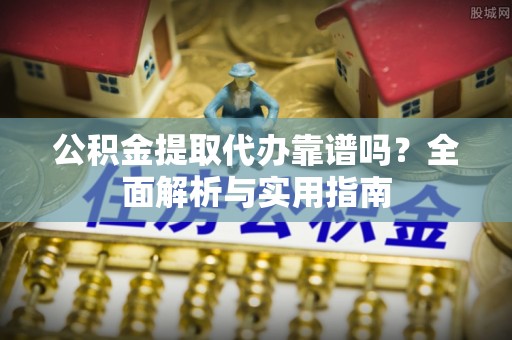 杂多公积金提取代办靠谱吗？全面解析与实用指南