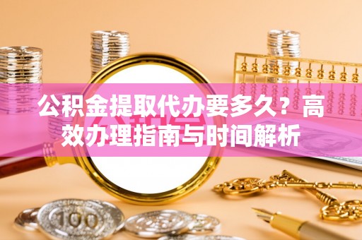 杂多公积金提取代办要多久？高效办理指南与时间解析