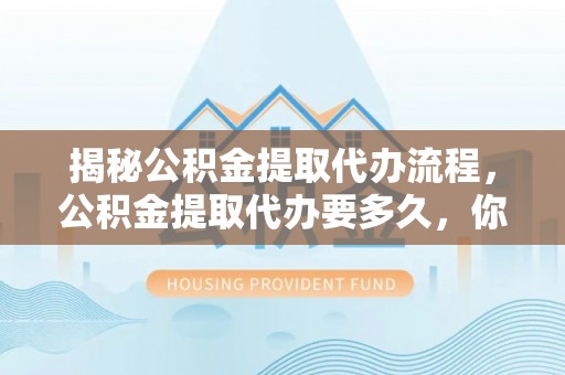 杂多揭秘公积金提取代办流程，公积金提取代办要多久，你真的了解吗？