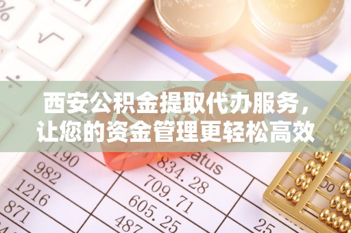 杂多西安公积金提取代办服务，让您的资金管理更轻松高效