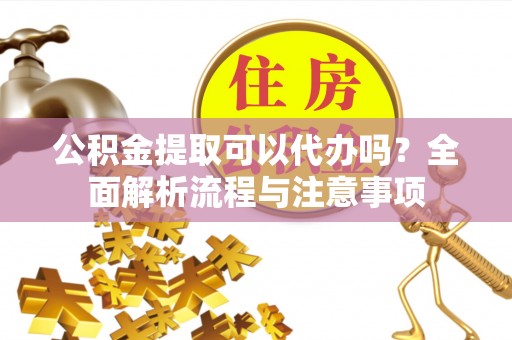杂多公积金提取可以代办吗？全面解析流程与注意事项