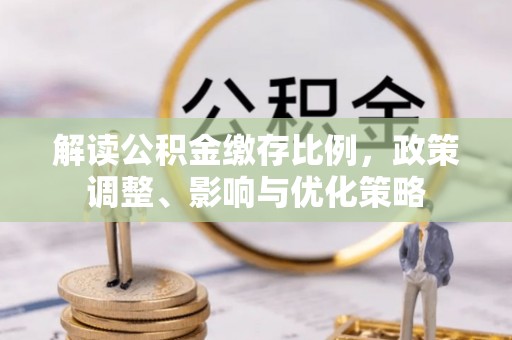 杂多解读公积金缴存比例，政策调整、影响与优化策略