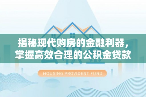 杂多揭秘现代购房的金融利器，掌握高效合理的公积金贷款流程